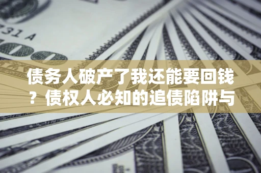济南债务人破产了我还能要回钱？债权人必知的追债陷阱与破局之道