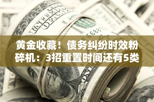 济南黄金收藏！债务纠纷时效粉碎机：3招重置时间还有5类不设年限的特殊债务