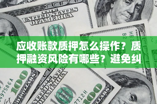 济南应收账款质押怎么操作？质押融资风险有哪些？避免纠纷高效融资技巧
