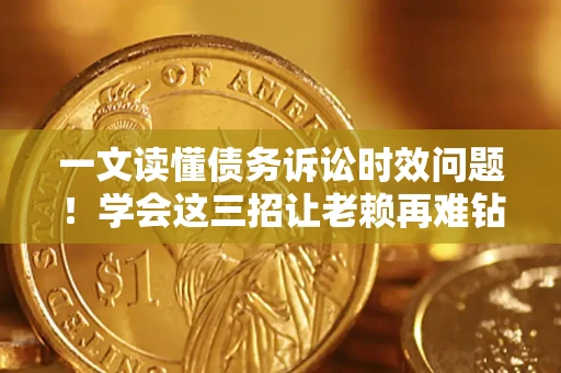 济南一文读懂债务诉讼时效问题！学会这三招让老赖再难钻空子