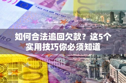 济南如何合法追回欠款？这5个实用技巧你必须知道