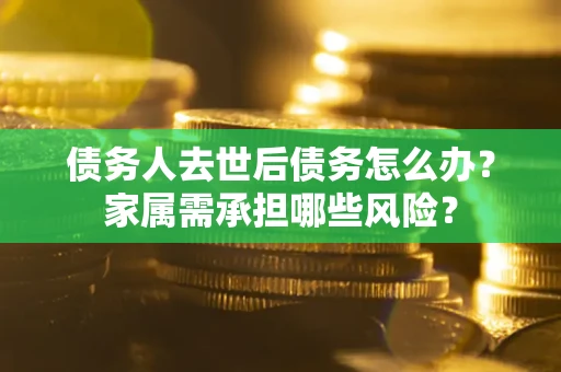 济南债务人去世后债务怎么办？家属需承担哪些风险？
