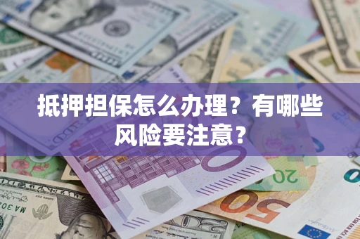 济南抵押担保怎么办理？有哪些风险要注意？