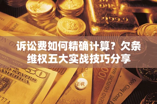 济南诉讼费如何精确计算？欠条维权五大实战技巧分享