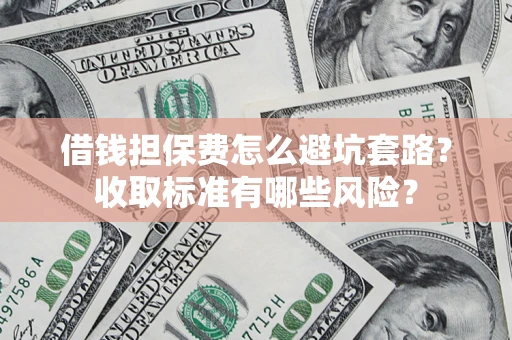 济南借钱担保费怎么避坑套路?收取标准有哪些风险? 济南借钱担保费怎么避坑套路?收取标准有哪些风险?