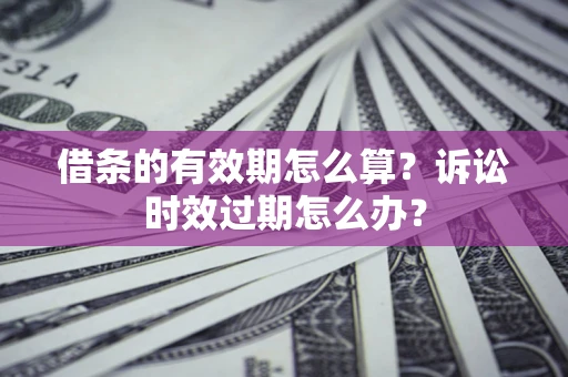 济南借条的有效期怎么算？诉讼时效过期怎么办？