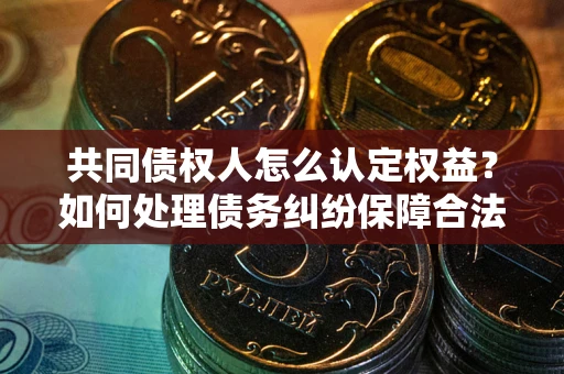 济南共同债权人怎么认定权益？如何处理债务纠纷保障合法权益？