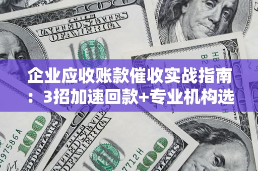 济南企业应收账款催收实战指南：3招加速回款+专业机构选择避坑