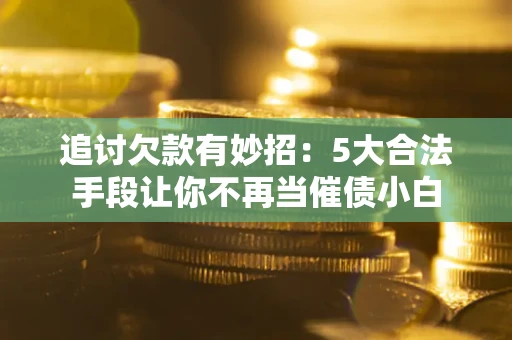 济南追讨欠款有妙招：5大合法手段让你不再当催债小白