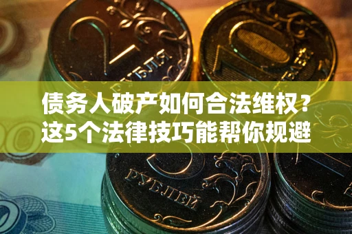 济南债务人破产如何合法维权？这5个法律技巧能帮你规避风险