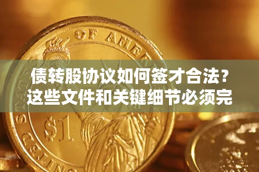 济南债转股协议如何签才合法？这些文件和关键细节必须完整