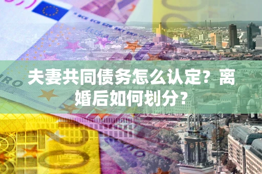 济南夫妻共同债务怎么认定？离婚后如何划分？
