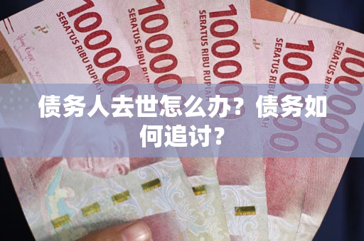 济南债务人去世怎么办？债务如何追讨？
