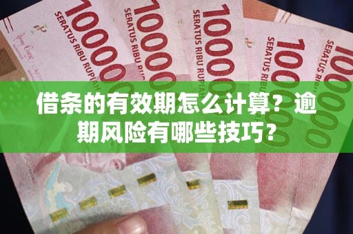 济南借条的有效期怎么计算？逾期风险有哪些技巧？