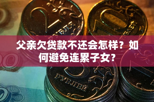 济南父亲欠贷款不还会怎样？如何避免连累子女？
