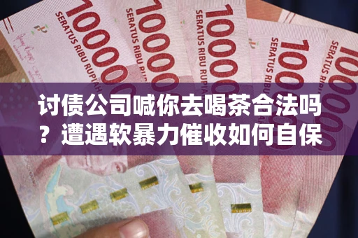 济南讨债公司喊你去喝茶合法吗？遭遇软暴力催收如何自保？