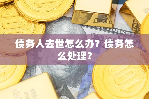 济南债务人去世怎么办？债务怎么处理？