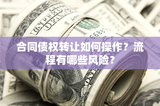 济南合同债权转让如何操作？流程有哪些风险？
