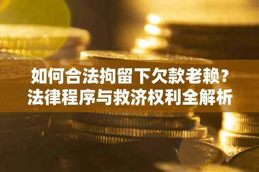 济南如何合法拘留下欠款老赖？法律程序与救济权利全解析