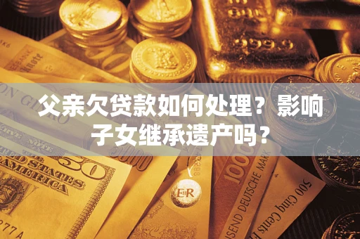 济南父亲欠贷款如何处理?影响子女继承遗产吗? 济南父亲欠贷款如何处理?影响子女继承遗产吗?