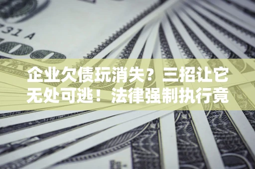 济南企业欠债玩消失？三招让它无处可逃！法律强制执行竟比讨债公司还狠？
