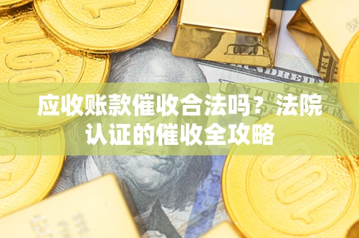 济南应收账款催收合法吗？法院认证的催收全攻略