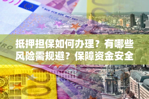 济南抵押担保如何办理？有哪些风险需规避？保障资金安全