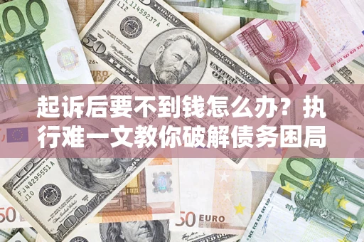 济南起诉后要不到钱怎么办？执行难一文教你破解债务困局