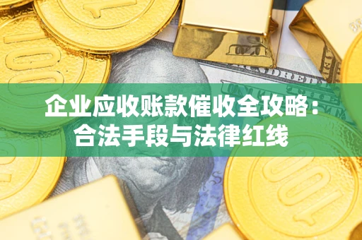 济南企业应收账款催收全攻略：合法手段与法律红线