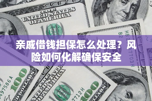 济南亲戚借钱担保怎么处理？风险如何化解确保安全