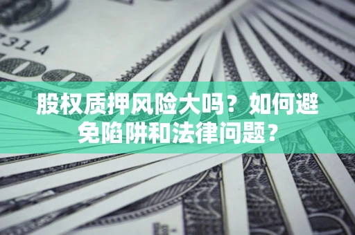 济南股权质押风险大吗？如何避免陷阱和法律问题？