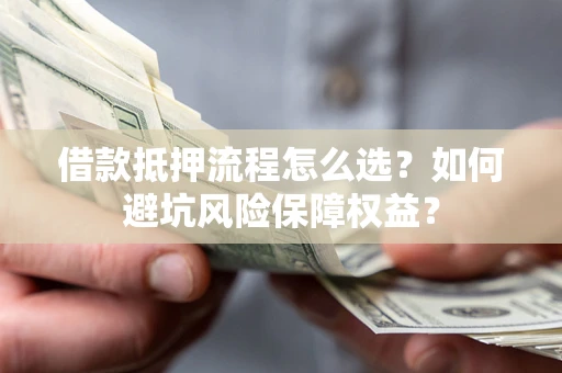 济南借款抵押流程怎么选？如何避坑风险保障权益？