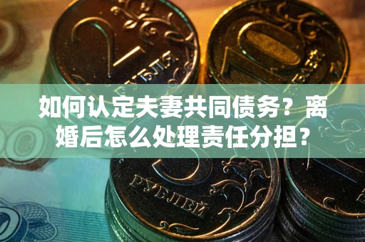 济南如何认定夫妻共同债务？离婚后怎么处理责任分担？