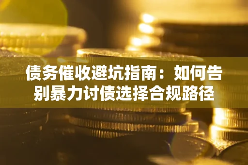 济南债务催收避坑指南：如何告别暴力讨债选择合规路径