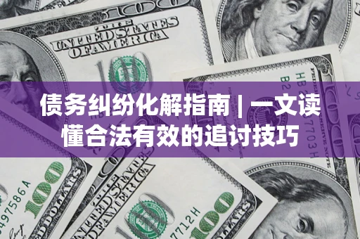 济南债务纠纷化解指南 | 一文读懂合法有效的追讨技巧