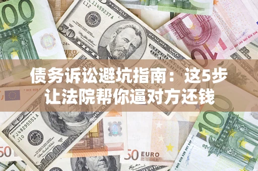 济南债务诉讼避坑指南：这5步让法院帮你逼对方还钱