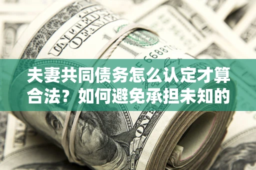 济南夫妻共同债务怎么认定才算合法？如何避免承担未知的债务风险？