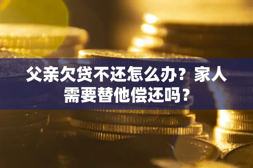 济南父亲欠贷不还怎么办？家人需要替他偿还吗？