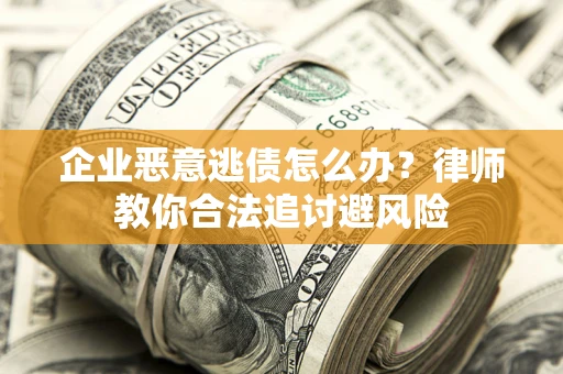 济南企业恶意逃债怎么办？律师教你合法追讨避风险