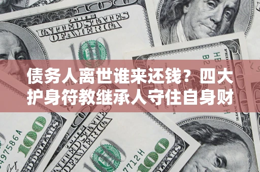 济南债务人离世谁来还钱？四大护身符教继承人守住自身财产