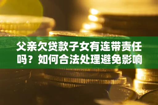 济南父亲欠贷款子女有连带责任吗？如何合法处理避免影响？