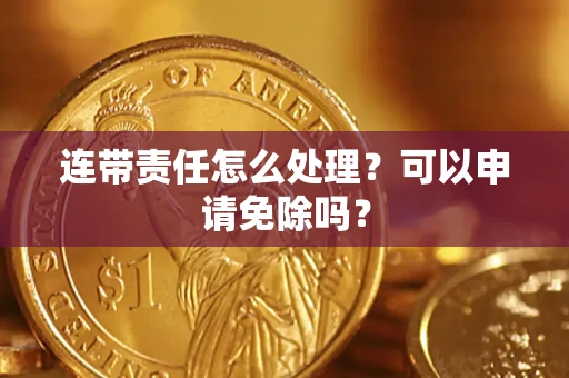 济南连带责任怎么处理？可以申请免除吗？