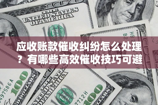 济南应收账款催收纠纷怎么处理？有哪些高效催收技巧可避免坏账？
