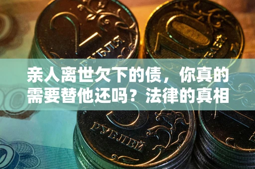 济南亲人离世欠下的债，你真的需要替他还吗？法律的真相或许与你想的不一样
