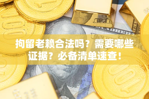 济南拘留老赖合法吗？需要哪些证据？必备清单速查！
