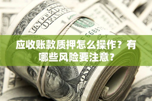 济南应收账款质押怎么操作？有哪些风险要注意？