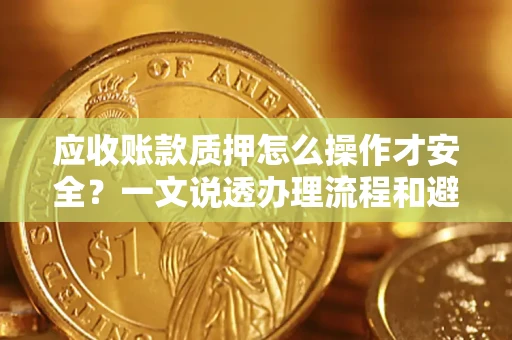 济南应收账款质押怎么操作才安全？一文说透办理流程和避险绝招